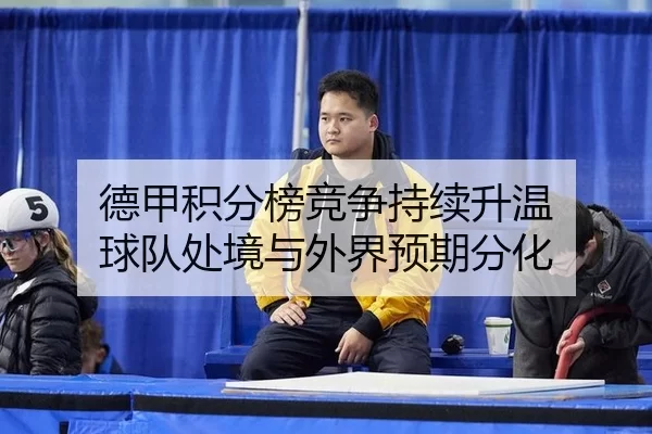 德甲积分榜竞争持续升温 球队处境与外界预期分化