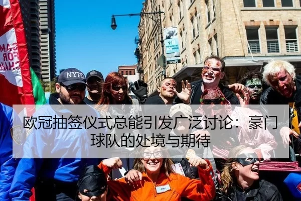 欧冠抽签仪式总能引发广泛讨论:豪门球队的处境与期待